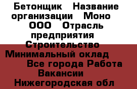 Бетонщик › Название организации ­ Моно-2, ООО › Отрасль предприятия ­ Строительство › Минимальный оклад ­ 40 000 - Все города Работа » Вакансии   . Нижегородская обл.